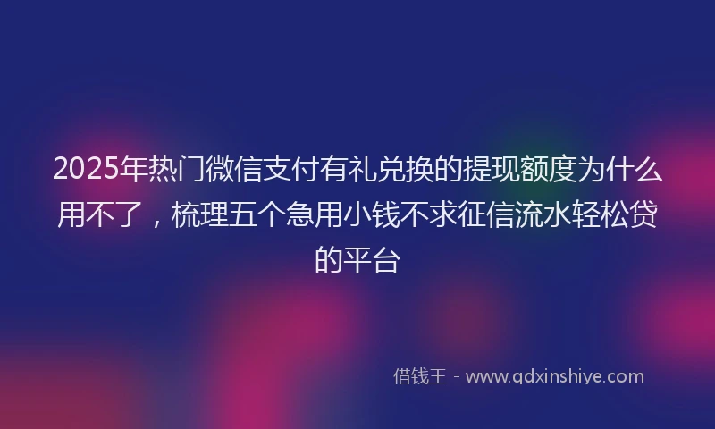 2025年热门微信支付有礼兑换的提现额度为什么用不了，梳理五个急用小钱不求征信流水轻松贷的平台