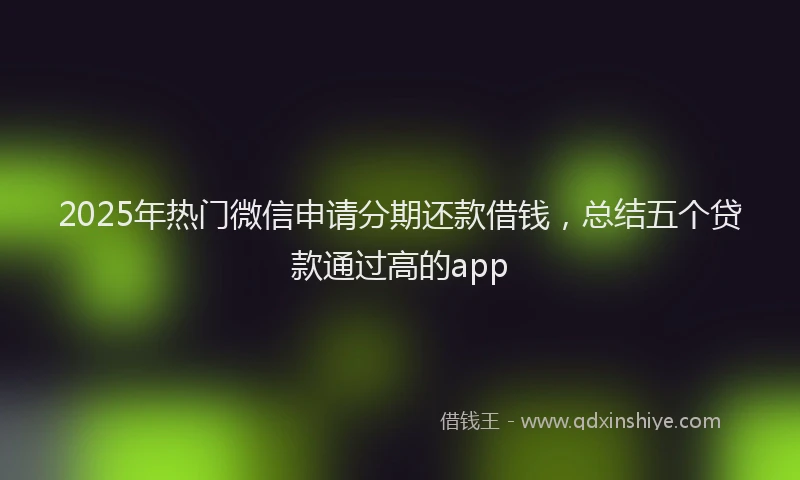 2025年热门微信申请分期还款借钱，总结五个贷款通过高的app