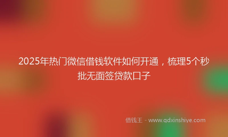 2025年热门微信借钱软件如何开通，梳理5个秒批无面签贷款口子