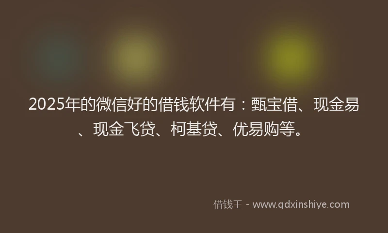 2025年的微信好的借钱软件有：甄宝借、现金易、现金飞贷、柯基贷、优易购等。