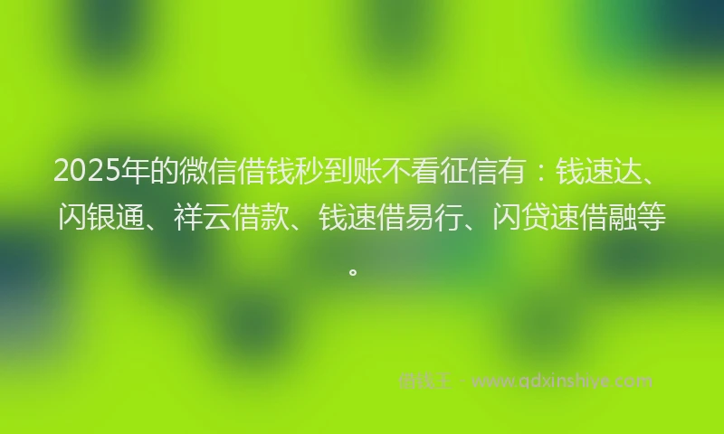 2025年的微信借钱秒到账不看征信有：钱速达、闪银通、祥云借款、钱速借易行、闪贷速借融等。