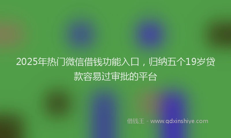 2025年热门微信借钱功能入口，归纳五个19岁贷款容易过审批的平台