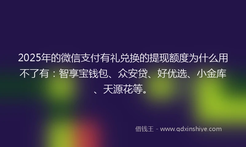 2025年的微信支付有礼兑换的提现额度为什么用不了有：智享宝钱包、众安贷、好优选、小金库、天源花等。