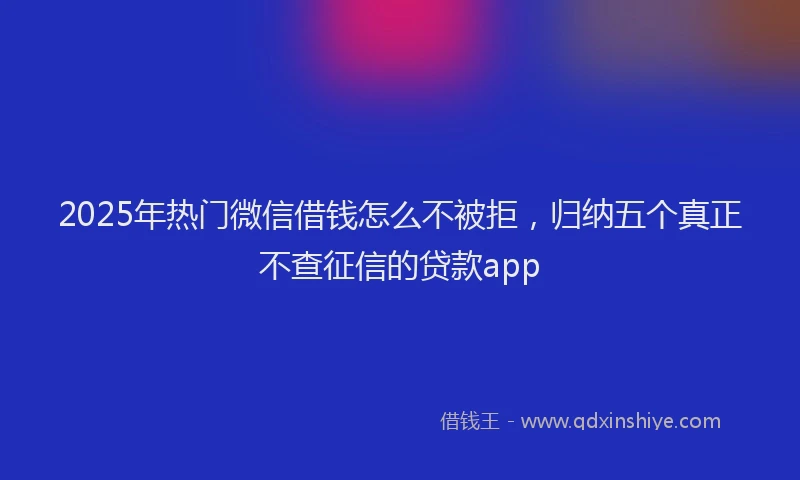 2025年热门微信借钱怎么不被拒，归纳五个真正不查征信的贷款app