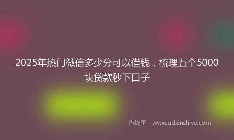 2025年热门微信多少分可以借钱，梳理五个5000块贷款秒下口子