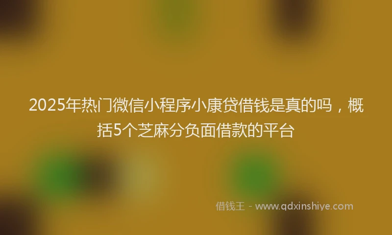 2025年热门微信小程序小康贷借钱是真的吗，概括5个芝麻分负面借款的平台