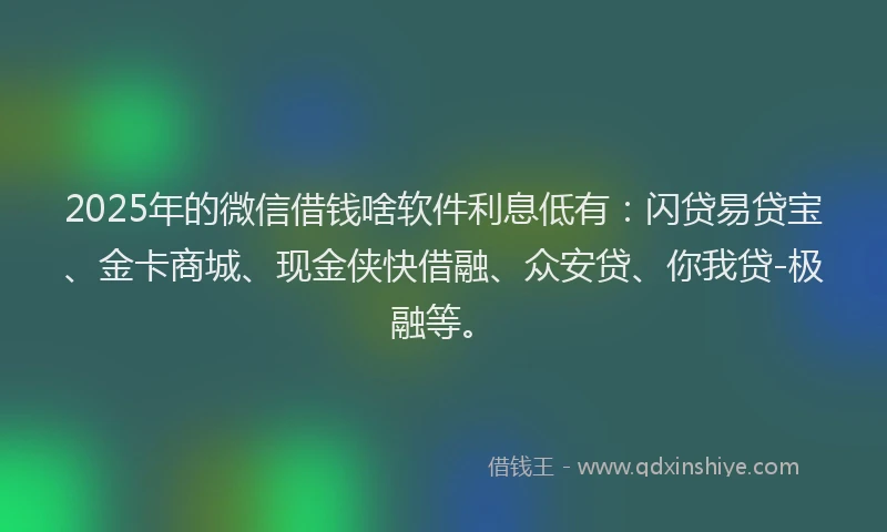 2025年的微信借钱啥软件利息低有：闪贷易贷宝、金卡商城、现金侠快借融、众安贷、你我贷-极融等。
