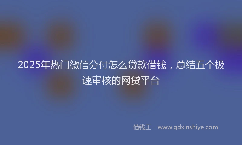 2025年热门微信分付怎么贷款借钱，总结五个极速审核的网贷平台