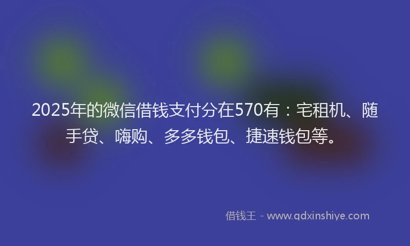 2025年的微信借钱支付分在570有：宅租机、随手贷、嗨购、多多钱包、捷速钱包等。