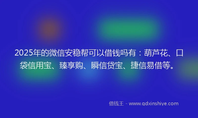 2025年的微信安稳帮可以借钱吗有：葫芦花、口袋信用宝、臻享购、瞬信贷宝、捷信易借等。