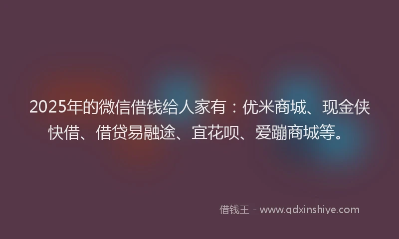 2025年的微信借钱给人家有：优米商城、现金侠快借、借贷易融途、宜花呗、爱蹦商城等。