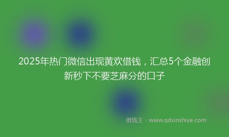 2025年热门微信出现黄欢借钱，汇总5个金融创新秒下不要芝麻分的口子