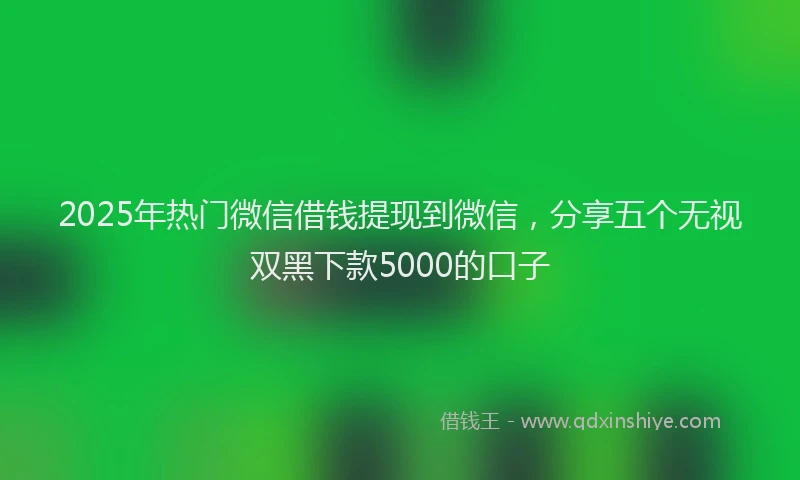 2025年热门微信借钱提现到微信，分享五个无视双黑下款5000的口子