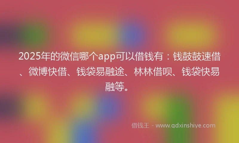 2025年的微信哪个app可以借钱有：钱鼓鼓速借、微博快借、钱袋易融途、林林借呗、钱袋快易融等。