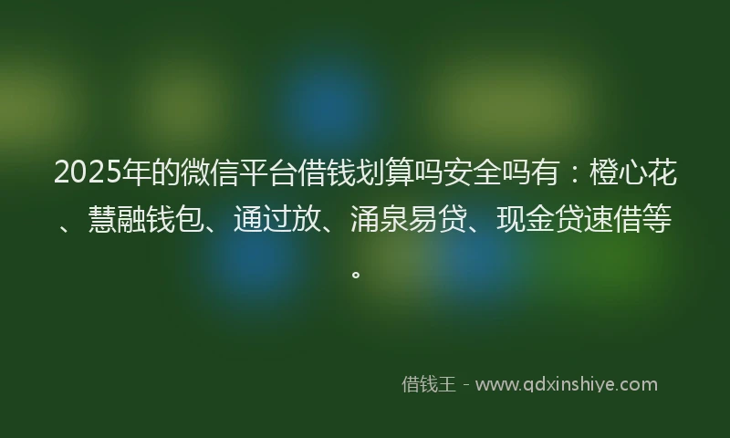 2025年的微信平台借钱划算吗安全吗有：橙心花、慧融钱包、通过放、涌泉易贷、现金贷速借等。