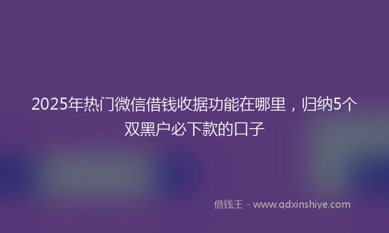 2025年热门微信借钱收据功能在哪里，归纳5个双黑户必下款的口子