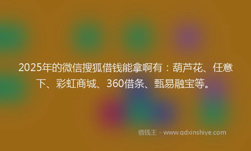 2025年的微信搜狐借钱能拿啊有：葫芦花、任意下、彩虹商城、360借条、甄易融宝等。