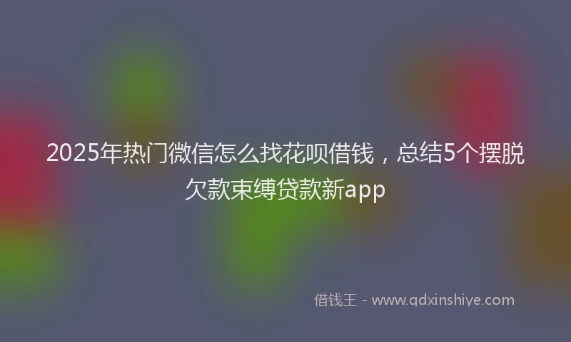 2025年热门微信怎么找花呗借钱，总结5个摆脱欠款束缚贷款新app