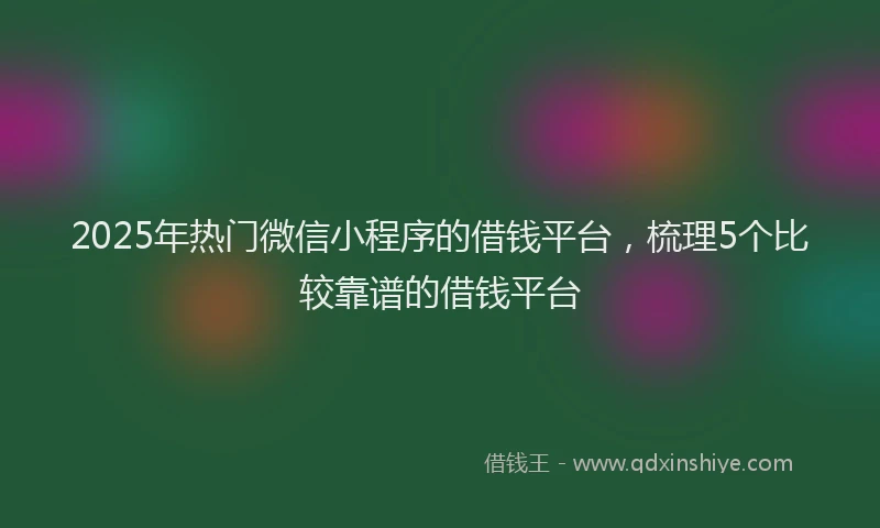 2025年热门微信小程序的借钱平台，梳理5个比较靠谱的借钱平台