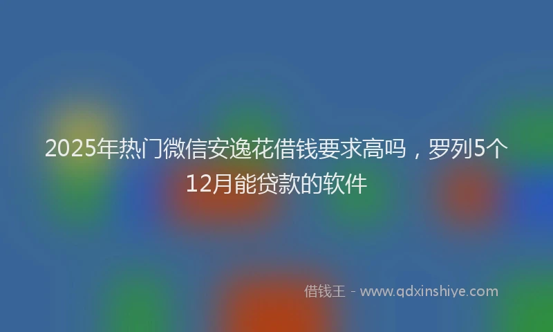 2025年热门微信安逸花借钱要求高吗，罗列5个12月能贷款的软件