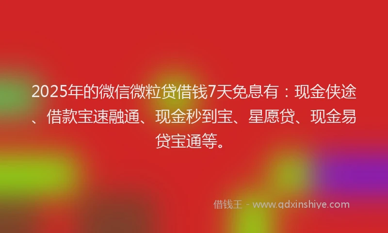 2025年的微信微粒贷借钱7天免息有：现金侠途、借款宝速融通、现金秒到宝、星愿贷、现金易贷宝通等。