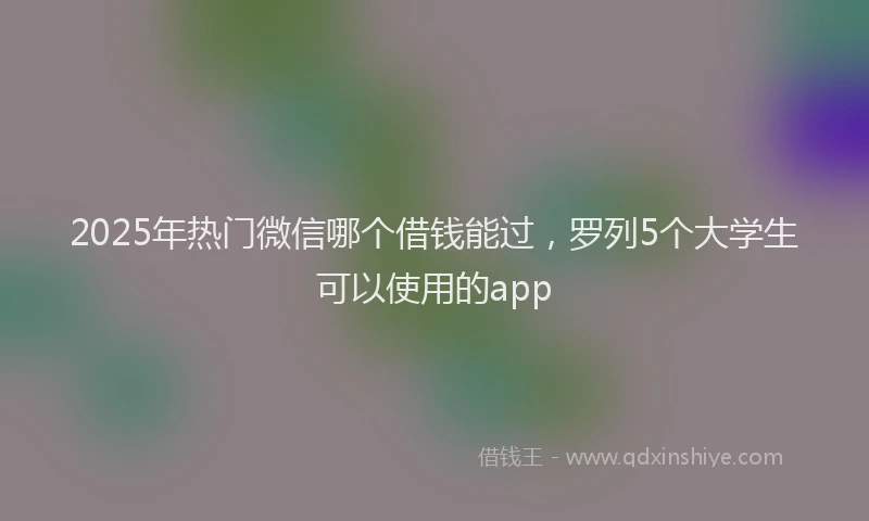 2025年热门微信哪个借钱能过，罗列5个大学生可以使用的app