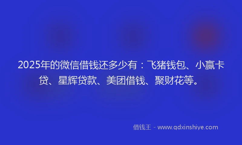 2025年的微信借钱还多少有：飞猪钱包、小赢卡贷、星辉贷款、美团借钱、聚财花等。