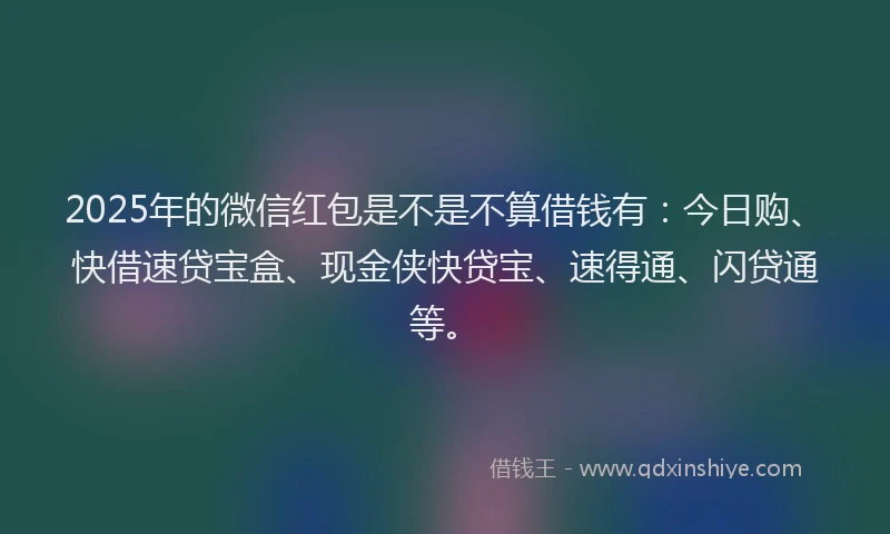 2025年的微信红包是不是不算借钱有：今日购、快借速贷宝盒、现金侠快贷宝、速得通、闪贷通等。
