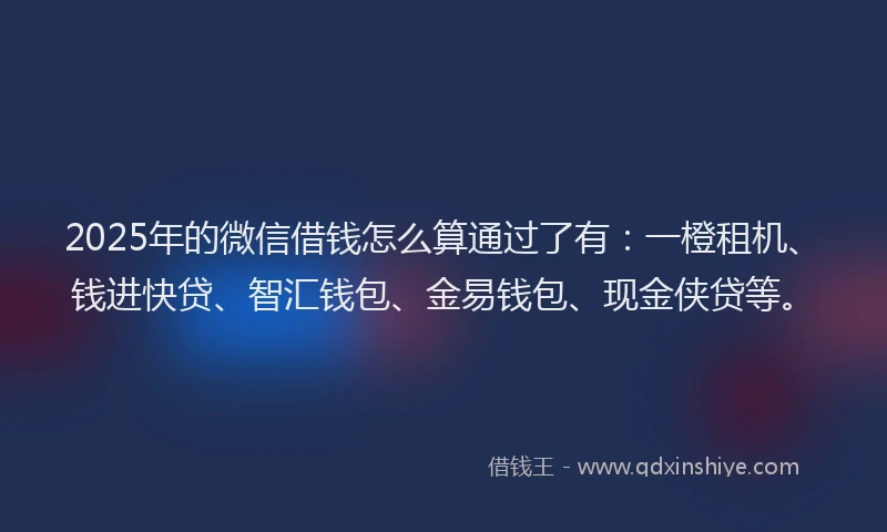2025年的微信借钱怎么算通过了有：一橙租机、钱进快贷、智汇钱包、金易钱包、现金侠贷等。