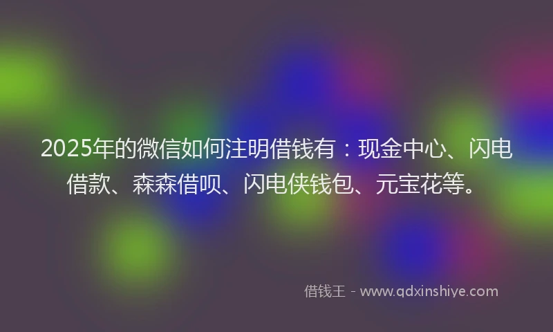 2025年的微信如何注明借钱有：现金中心、闪电借款、森森借呗、闪电侠钱包、元宝花等。