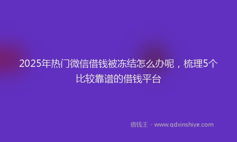 2025年热门微信借钱被冻结怎么办呢，梳理5个比较靠谱的借钱平台