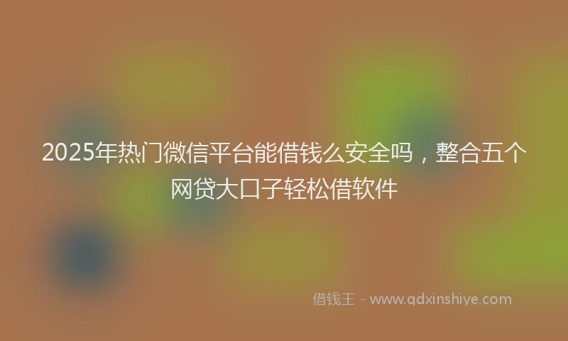 2025年热门微信平台能借钱么安全吗，整合五个网贷大口子轻松借软件