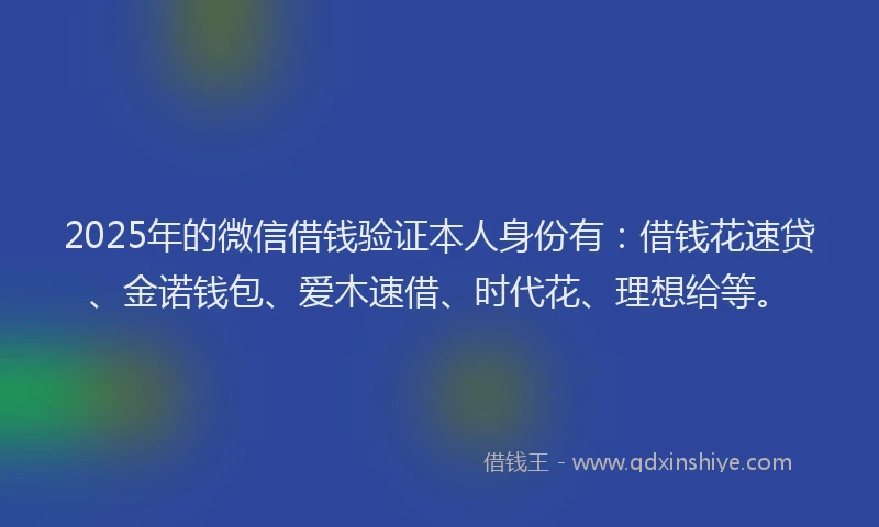 2025年的微信借钱验证本人身份有：借钱花速贷、金诺钱包、爱木速借、时代花、理想给等。