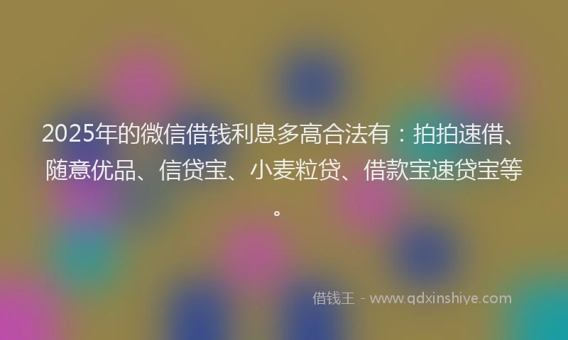 2025年的微信借钱利息多高合法有：拍拍速借、随意优品、信贷宝、小麦粒贷、借款宝速贷宝等。