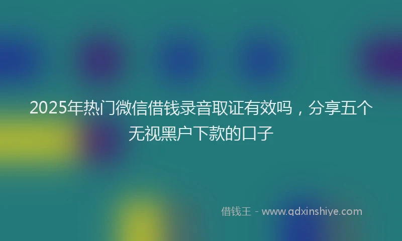 2025年热门微信借钱录音取证有效吗，分享五个无视黑户下款的口子