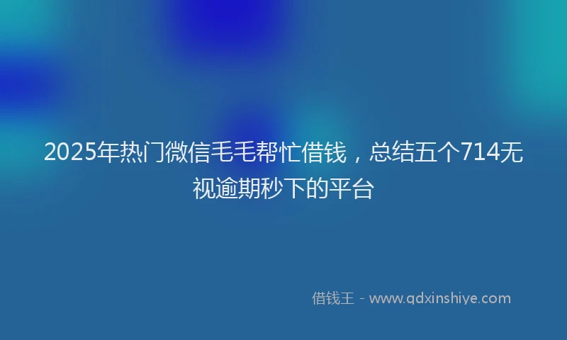2025年热门微信毛毛帮忙借钱，总结五个714无视逾期秒下的平台