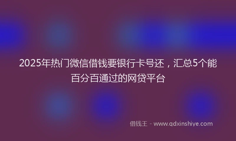 2025年热门微信借钱要银行卡号还，汇总5个能百分百通过的网贷平台