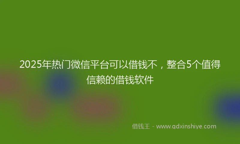 2025年热门微信平台可以借钱不，整合5个值得信赖的借钱软件