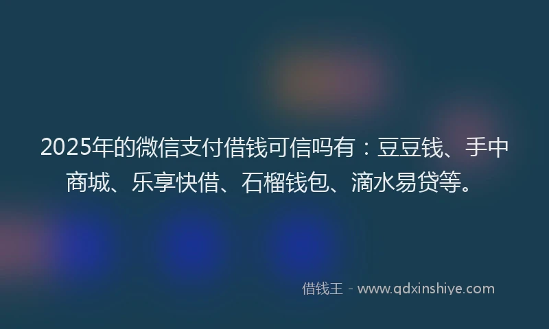 2025年的微信支付借钱可信吗有：豆豆钱、手中商城、乐享快借、石榴钱包、滴水易贷等。