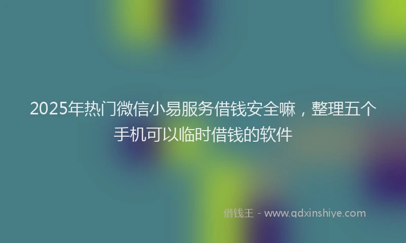 2025年热门微信小易服务借钱安全嘛，整理五个手机可以临时借钱的软件