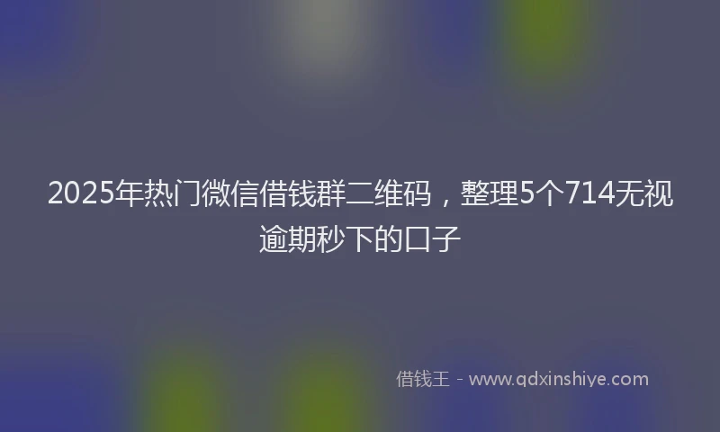 2025年热门微信借钱群二维码，整理5个714无视逾期秒下的口子