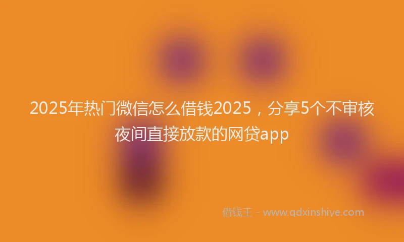 2025年热门微信怎么借钱2025，分享5个不审核夜间直接放款的网贷app