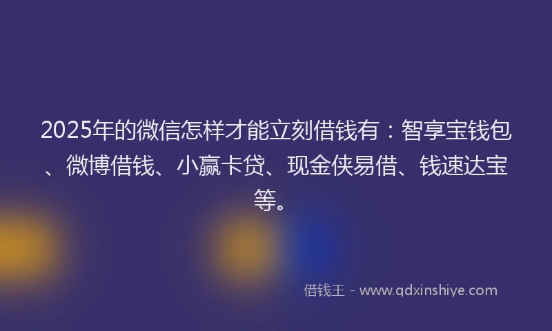 2025年的微信怎样才能立刻借钱有：智享宝钱包、微博借钱、小赢卡贷、现金侠易借、钱速达宝等。