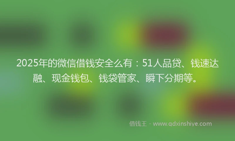 2025年的微信借钱安全么有：51人品贷、钱速达融、现金钱包、钱袋管家、瞬下分期等。