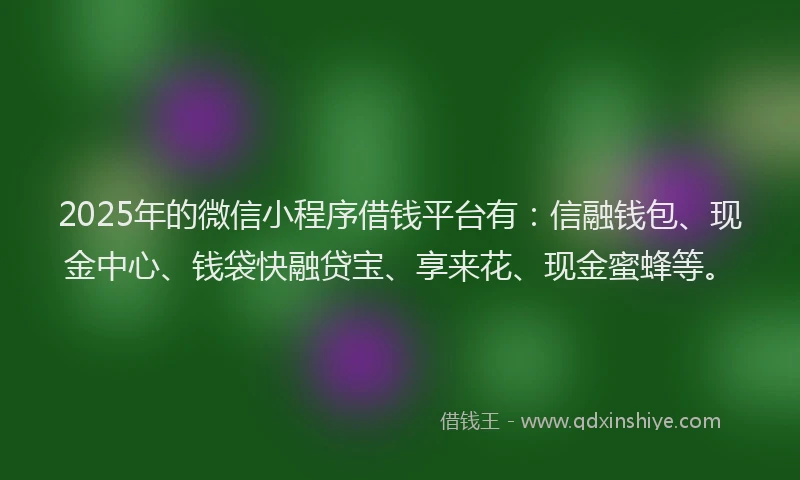2025年的微信小程序借钱平台有：信融钱包、现金中心、钱袋快融贷宝、享来花、现金蜜蜂等。