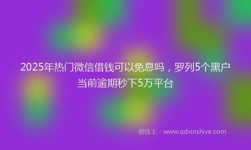 2025年热门微信借钱可以免息吗，罗列5个黑户当前逾期秒下5万平台