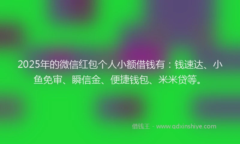 2025年的微信红包个人小额借钱有：钱速达、小鱼免审、瞬信金、便捷钱包、米米贷等。