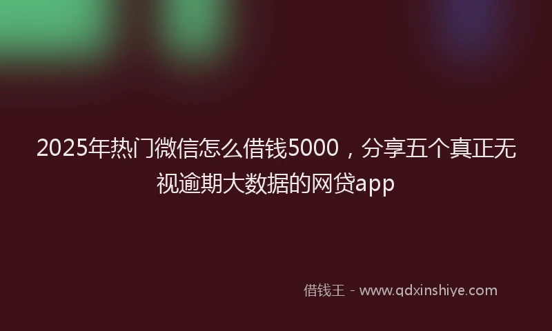 2025年热门微信怎么借钱5000，分享五个真正无视逾期大数据的网贷app