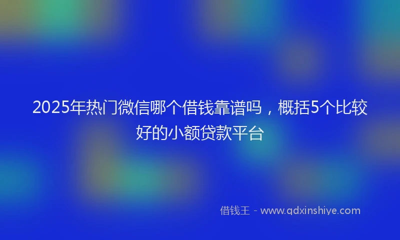 2025年热门微信哪个借钱靠谱吗，概括5个比较好的小额贷款平台