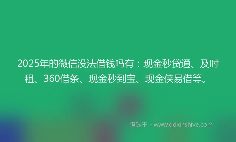 2025年的微信没法借钱吗有：现金秒贷通、及时租、360借条、现金秒到宝、现金侠易借等。